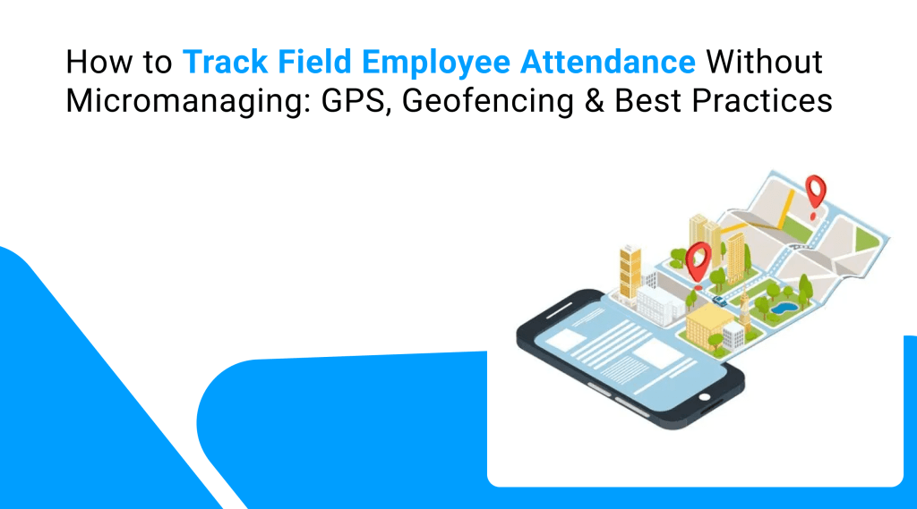 How to Track Field Employee Attendance Without Micromanaging_ GPS, Geofencing & Best Practices